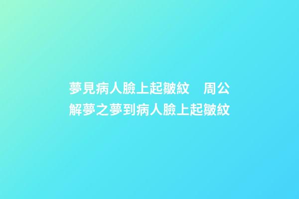 夢見病人臉上起皺紋　周公解夢之夢到病人臉上起皺紋
